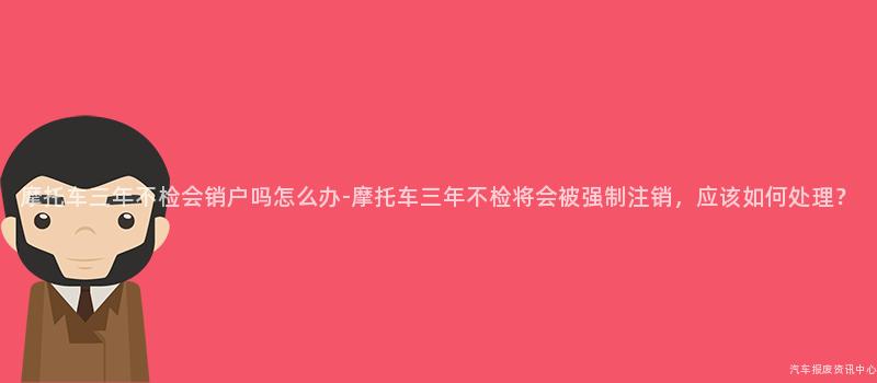 摩托车三年不检会销户吗怎么办-摩托车三年不检将会被强制注销，应该如何处理？
