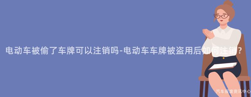 电动车被偷了车牌可以注销吗-电动车车牌被盗用后如何注销？