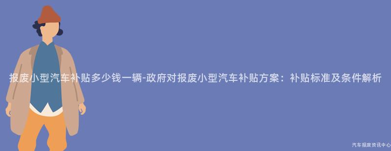 报废小型汽车补贴多少钱一辆-政府对报废小型汽车补贴方案：补贴标准及条件解析