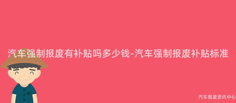 汽车强制报废有补贴吗多少钱-汽车强制报废补贴标准