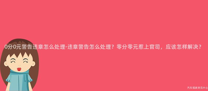 0分0元警告违章怎么处理-违章警告怎么处理？零分零元惹上官司，应该怎样解决？