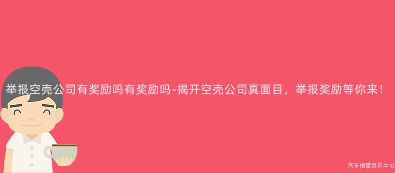 举报空壳公司有奖励吗有奖励吗-揭开空壳公司真面目，举报奖励等你来！