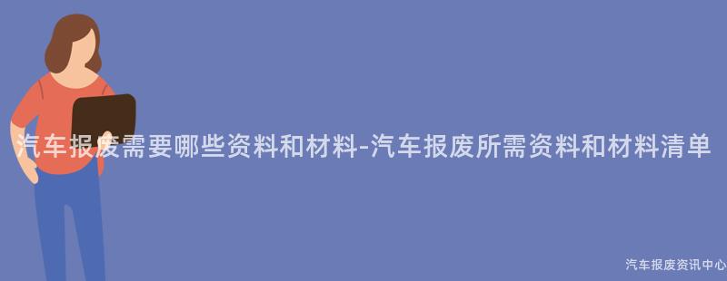 汽车报废需要哪些资料和材料-汽车报废所需资料和材料清单