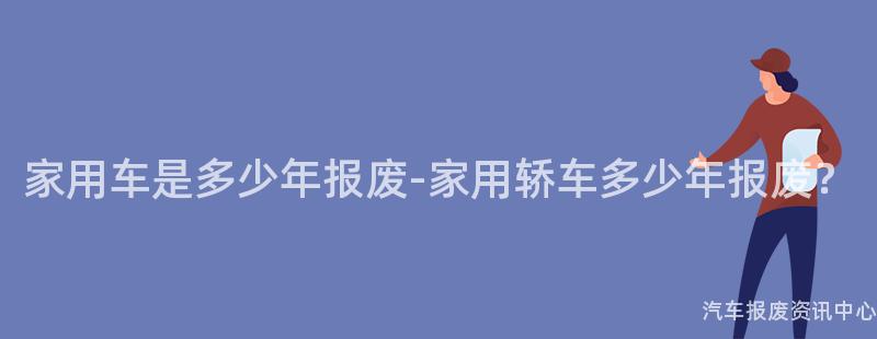 家用车是多少年报废-家用轿车多少年报废？