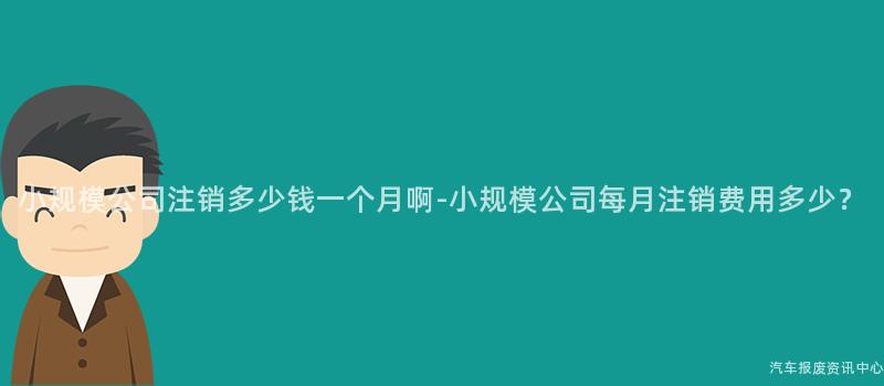 小规模公司注销多少钱一个月啊-小规模公司每月注销费用多少？