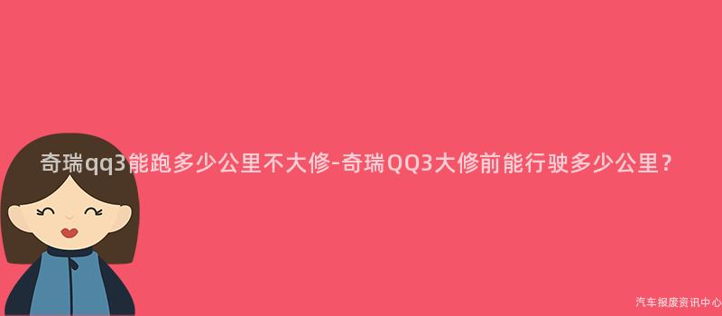 奇瑞qq3能跑多少公里不大修-奇瑞QQ3大修前能行驶多少公里？