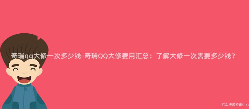 奇瑞qq大修一次多少钱-奇瑞QQ大修费用汇总：了解大修一次需要多少钱？