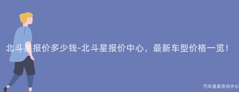 北斗星报价多少钱-北斗星报价中心，最新车型价格一览！