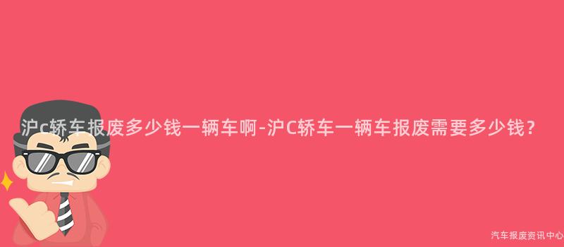 沪c轿车报废多少钱一辆车啊-沪C轿车一辆车报废需要多少钱？