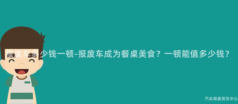报废车多少钱一顿-报废车成为餐桌美食？一顿能值多少钱？