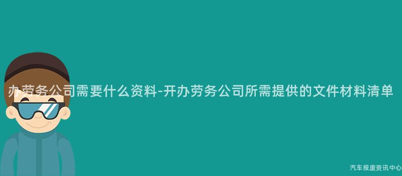 办劳务公司需要什么资料-开办劳务公司所需提供的文件材料清单