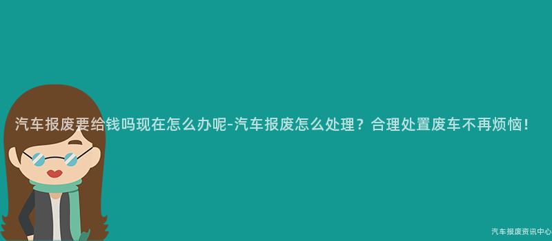 汽车报废要给钱吗现在怎么办呢-汽车报废怎么处理？合理处置废车不再烦恼！