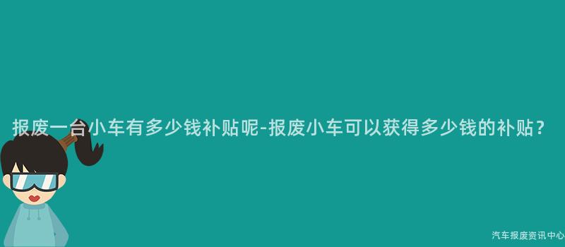 报废一台小车有多少钱补贴呢-报废小车可以获得多少钱的补贴？