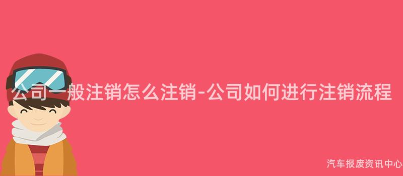 公司一般注销怎么注销-公司如何进行注销流程