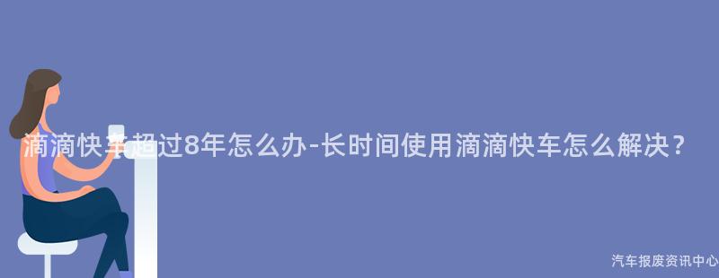 滴滴快车超过8年怎么办-长时间使用滴滴快车怎么解决？