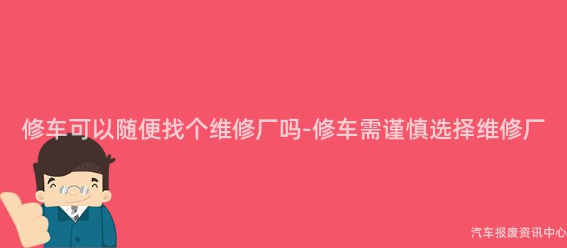 修车可以随便找个维修厂吗-修车需谨慎选择维修厂