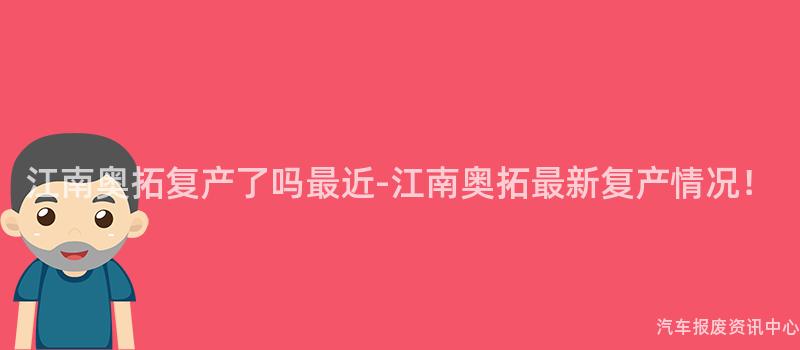 江南奥拓复产了吗最近-江南奥拓最新复产情况！