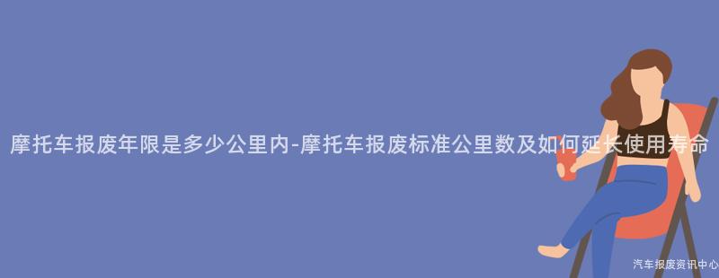 摩托车报废年限是多少公里内-摩托车报废标准公里数及如何延长使用寿命