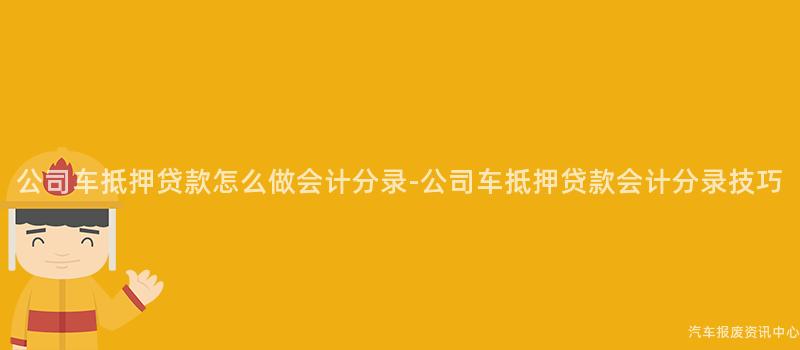 公司车抵押贷款怎么做会计分录-公司车抵押贷款会计分录技巧