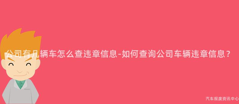 公司有几辆车怎么查违章信息-如何查询公司车辆违章信息？