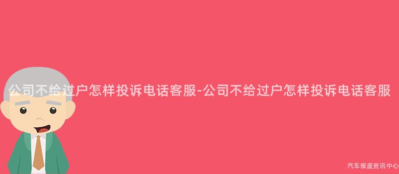 公司不给过户怎样投诉电话客服-公司不给过户怎样投诉电话客服