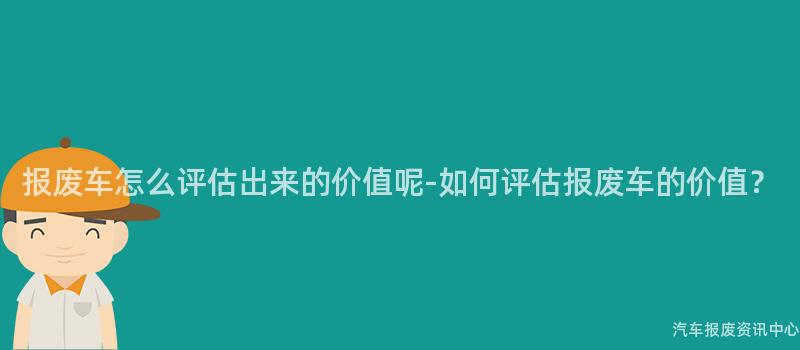 报废车怎么评估出来的价值呢-如何评估报废车的价值？