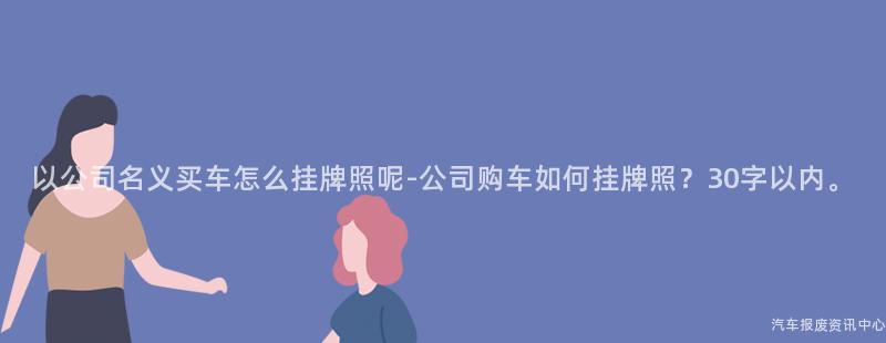 以公司名义买车怎么挂牌照呢-公司购车如何挂牌照？30字以内。