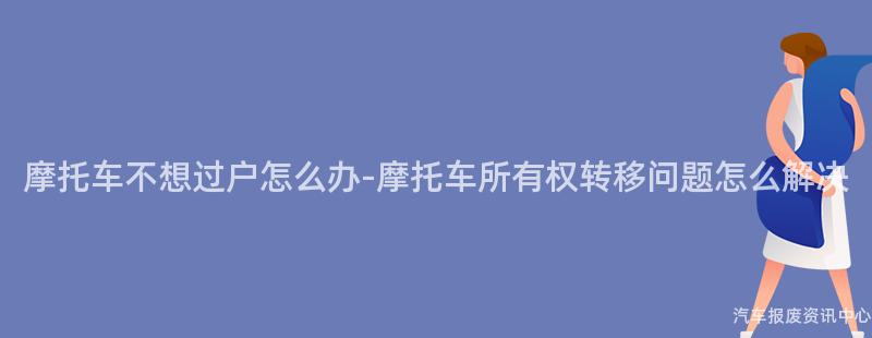 摩托车不想过户怎么办-摩托车所有权转移问题怎么解决