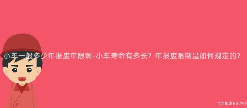 小车一般多少年报废年限啊-小车寿命有多长？年报废限制是如何规定的？