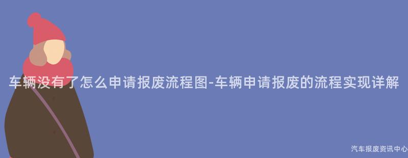车辆没有了怎么申请报废流程图-车辆申请报废的流程实现详解