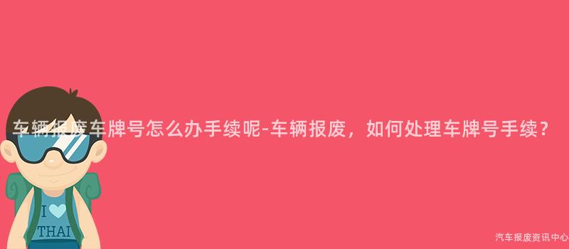 车辆报废车牌号怎么办手续呢-车辆报废，如何处理车牌号手续？