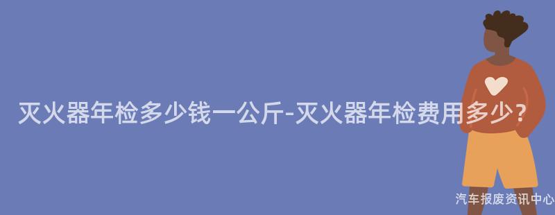 灭火器年检多少钱一公斤-灭火器年检费用多少？