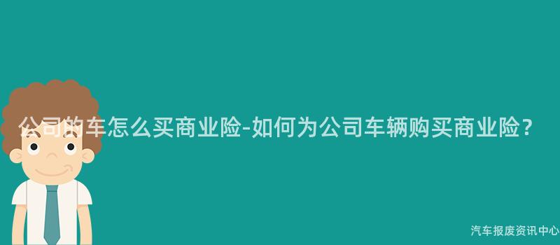 公司的车怎么买商业险-如何为公司车辆购买商业险？