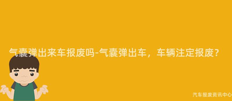 气囊弹出来车报废吗-气囊弹出车，车辆注定报废？