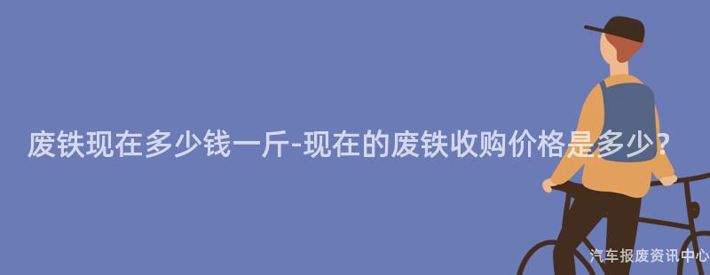 废铁现在多少钱一斤-现在的废铁收购价格是多少？