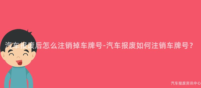汽车报废后怎么注销掉车牌号-汽车报废如何注销车牌号？