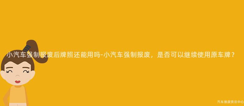小汽车强制报废后牌照还能用吗-小汽车强制报废，是否可以继续使用原车牌？