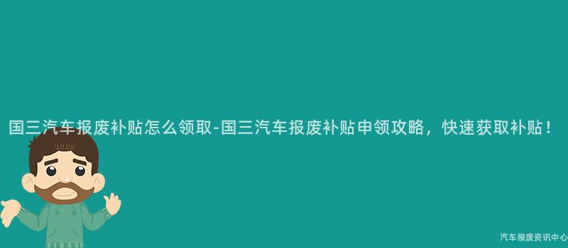 国三汽车报废补贴怎么领取-国三汽车报废补贴申领攻略，快速获取补贴！