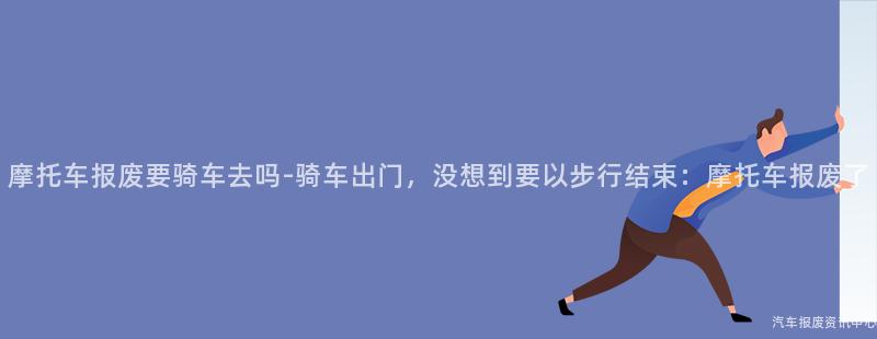 摩托车报废要骑车去吗-骑车出门，没想到要以步行结束：摩托车报废了