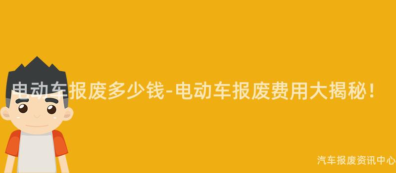 电动车报废多少钱-电动车报废费用大揭秘！