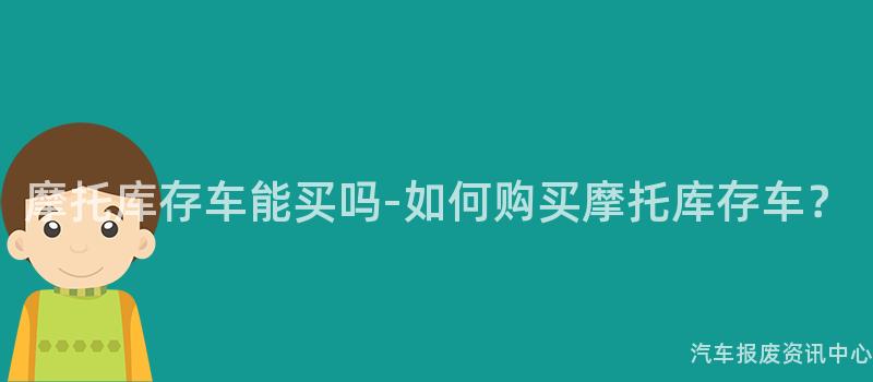 摩托库存车能买吗-如何购买摩托库存车？