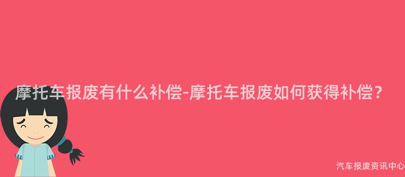 摩托车报废有什么补偿-摩托车报废如何获得补偿？
