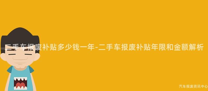 二手车报废补贴多少钱一年-二手车报废补贴年限和金额解析