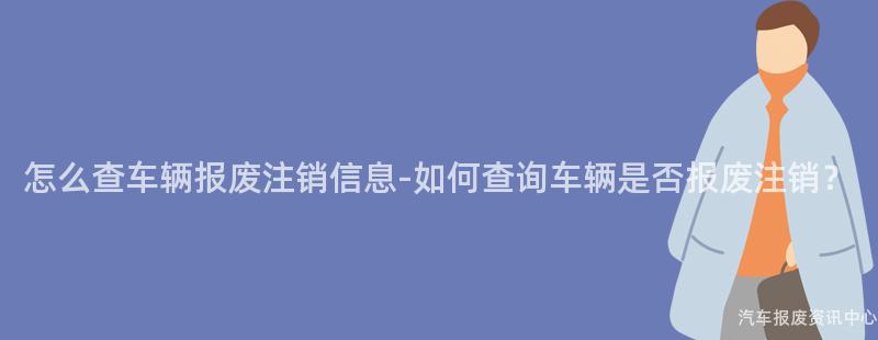 怎么查车辆报废注销信息-如何查询车辆是否报废注销？