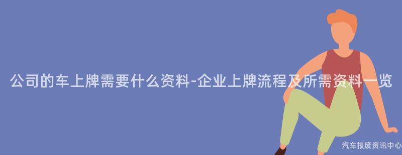 公司的车上牌需要什么资料-企业上牌流程及所需资料一览