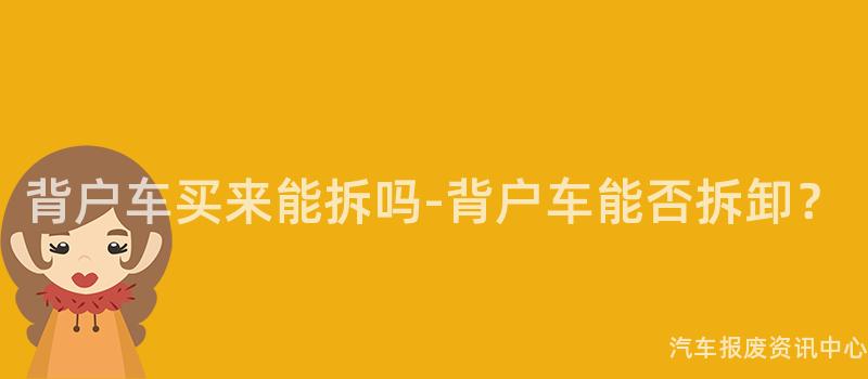 背户车买来能拆吗-背户车能否拆卸？