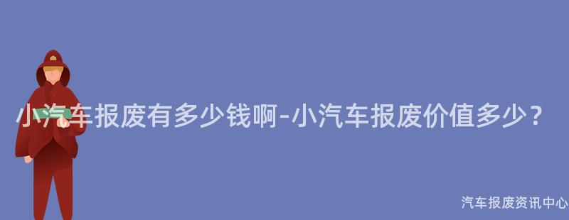 小汽车报废有多少钱啊-小汽车报废价值多少？