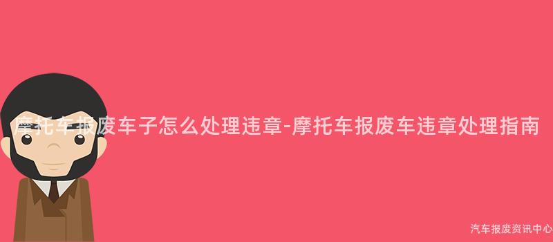 摩托车报废车子怎么处理违章-摩托车报废车违章处理指南