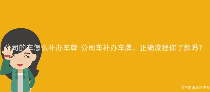公司的车怎么补办车牌-公司车补办车牌，正确流程你了解吗？