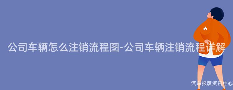 公司车辆怎么注销流程图-公司车辆注销流程详解